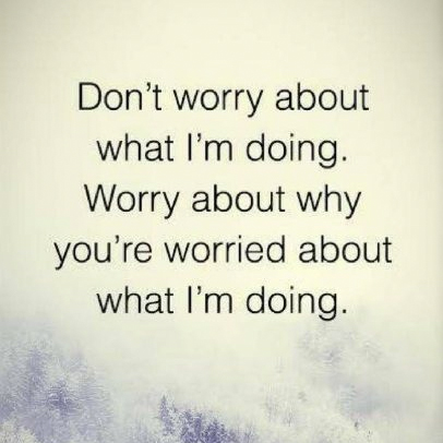 Don't worry about what I'm doing. Worry about why you're worried about what I'm doing. 